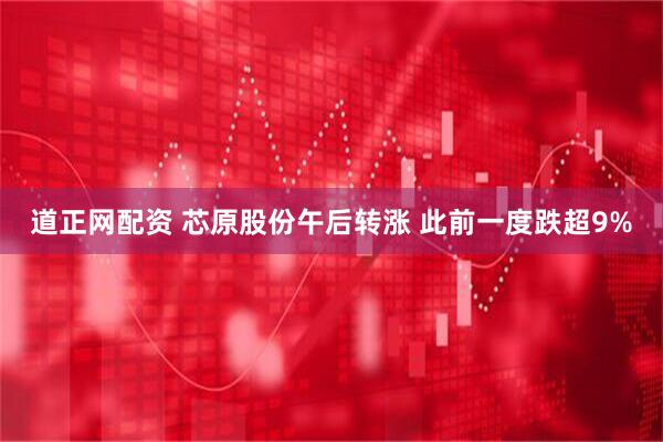 道正网配资 芯原股份午后转涨 此前一度跌超9%