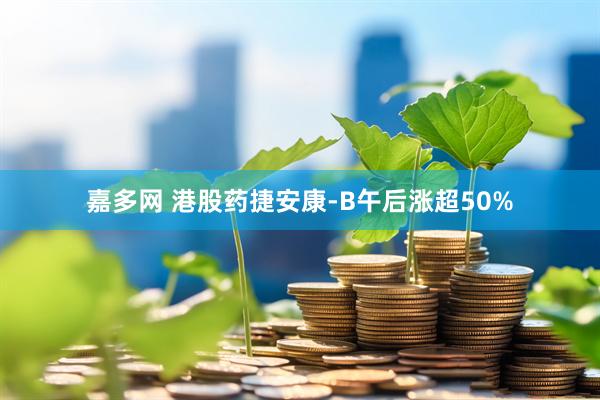 嘉多网 港股药捷安康-B午后涨超50%