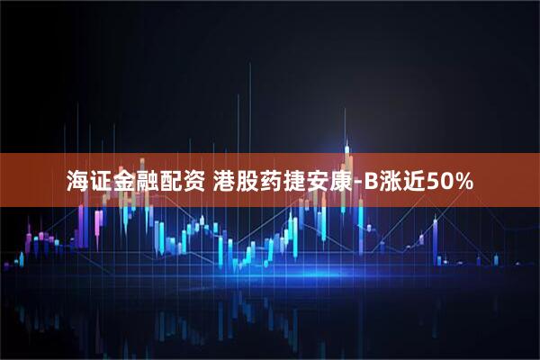 海证金融配资 港股药捷安康-B涨近50%