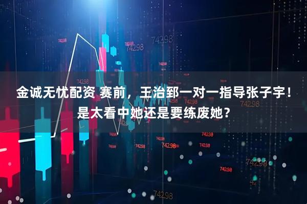 金诚无忧配资 赛前，王治郅一对一指导张子宇！是太看中她还是要练废她？