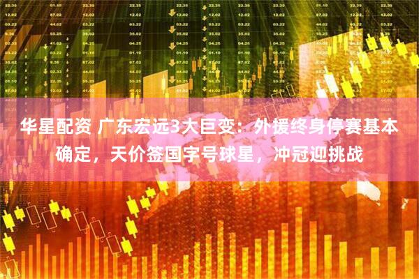 华星配资 广东宏远3大巨变：外援终身停赛基本确定，天价签国字号球星，冲冠迎挑战