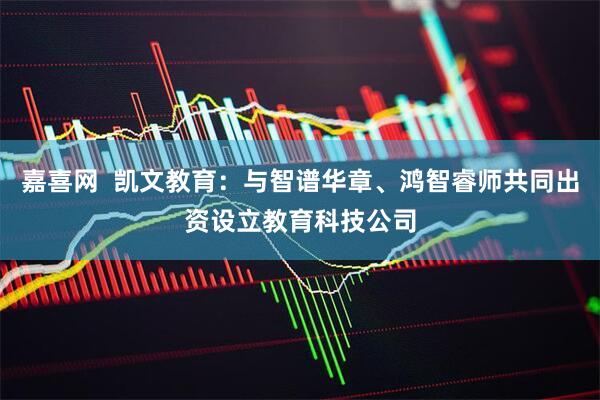 嘉喜网  凯文教育：与智谱华章、鸿智睿师共同出资设立教育科技公司