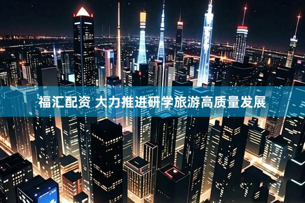 福汇配资 大力推进研学旅游高质量发展