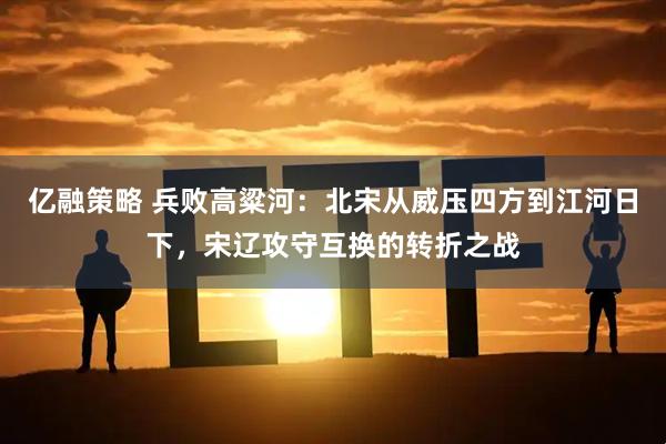 亿融策略 兵败高粱河：北宋从威压四方到江河日下，宋辽攻守互换的转折之战