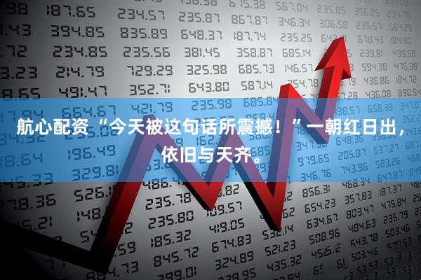 航心配资 “今天被这句话所震撼！”一朝红日出，依旧与天齐。