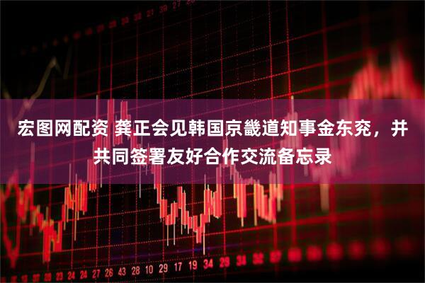 宏图网配资 龚正会见韩国京畿道知事金东兖，并共同签署友好合作交流备忘录