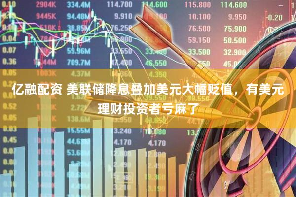 亿融配资 美联储降息叠加美元大幅贬值，有美元理财投资者亏麻了