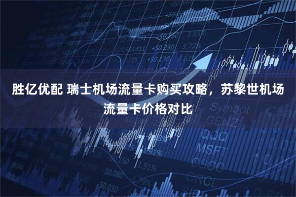 胜亿优配 瑞士机场流量卡购买攻略，苏黎世机场流量卡价格对比