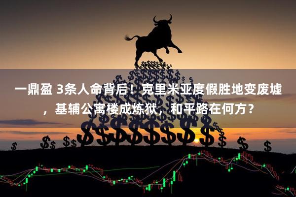 一鼎盈 3条人命背后！克里米亚度假胜地变废墟，基辅公寓楼成炼狱，和平路在何方？