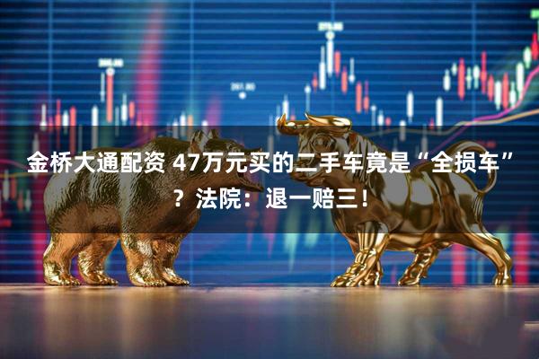 金桥大通配资 47万元买的二手车竟是“全损车”？法院：退一赔三！