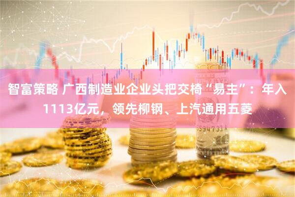 智富策略 广西制造业企业头把交椅“易主”：年入1113亿元，领先柳钢、上汽通用五菱