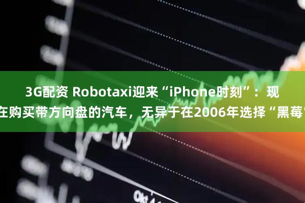 3G配资 Robotaxi迎来“iPhone时刻”：现在购买带方向盘的汽车，无异于在2006年选择“黑莓”