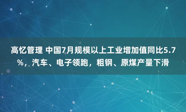 高忆管理 中国7月规模以上工业增加值同比5.7%，汽车、电子领跑，粗钢、原煤产量下滑