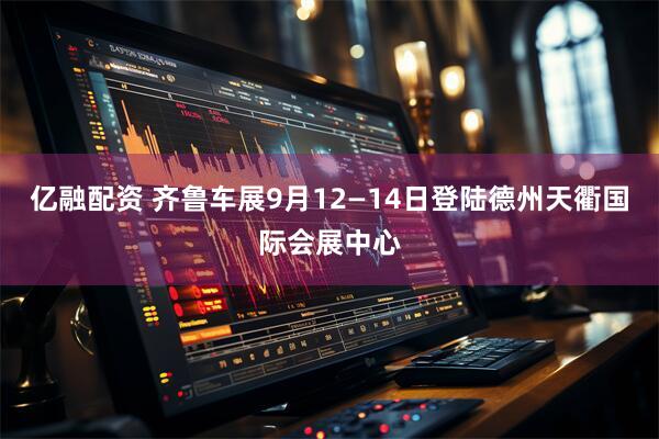 亿融配资 齐鲁车展9月12—14日登陆德州天衢国际会展中心