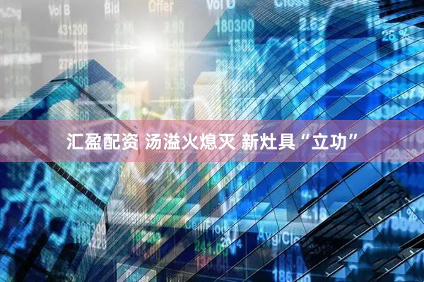 汇盈配资 汤溢火熄灭 新灶具“立功”