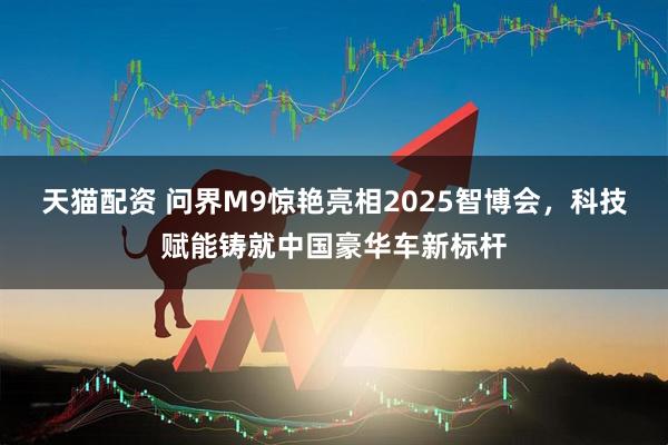 天猫配资 问界M9惊艳亮相2025智博会，科技赋能铸就中国豪华车新标杆