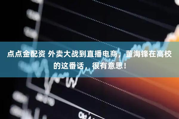 点点金配资 外卖大战到直播电商，董海锋在高校的这番话，很有意思！