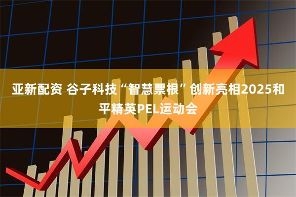 亚新配资 谷子科技“智慧票根”创新亮相2025和平精英PEL运动会