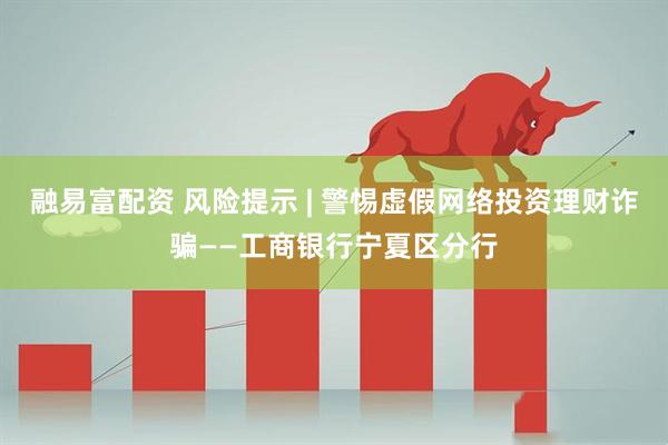 融易富配资 风险提示 | 警惕虚假网络投资理财诈骗——工商银行宁夏区分行