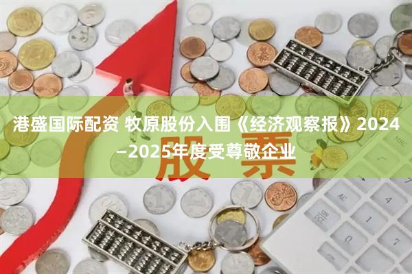 港盛国际配资 牧原股份入围《经济观察报》2024—2025年度受尊敬企业