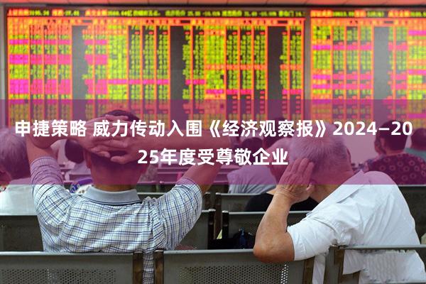 申捷策略 威力传动入围《经济观察报》2024—2025年度受尊敬企业