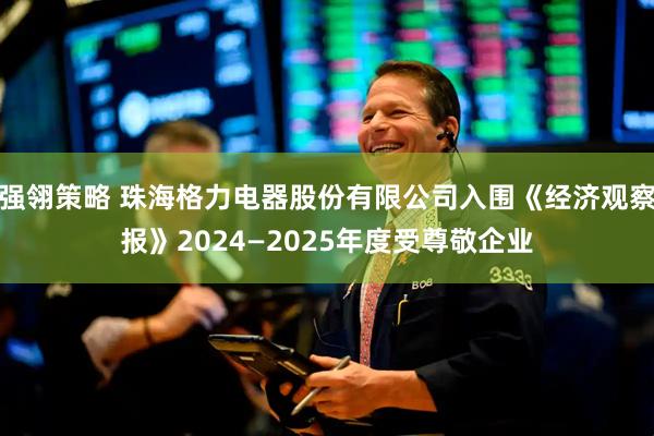 强翎策略 珠海格力电器股份有限公司入围《经济观察报》2024—2025年度受尊敬企业