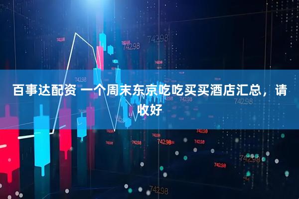 百事达配资 一个周末东京吃吃买买酒店汇总，请收好