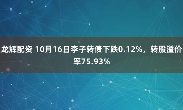 龙辉配资 10月16日李子转债下跌0.12%，转股溢价率75.93%