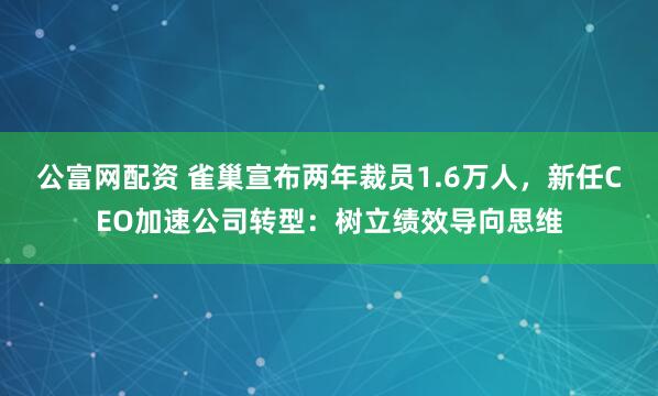 公富网配资 雀巢宣布两年裁员1.6万人，新任CEO加速公司转型：树立绩效导向思维