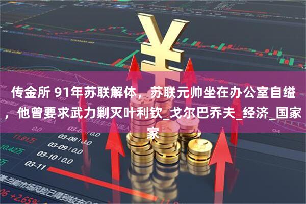 传金所 91年苏联解体，苏联元帅坐在办公室自缢，他曾要求武力剿灭叶利钦_戈尔巴乔夫_经济_国家