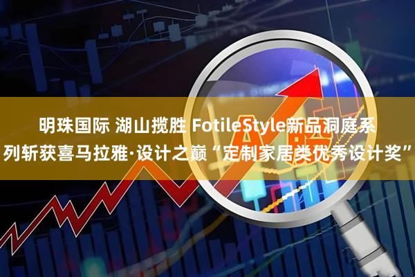 明珠国际 湖山揽胜 FotileStyle新品洞庭系列斩获喜马拉雅·设计之巅“定制家居类优秀设计奖”