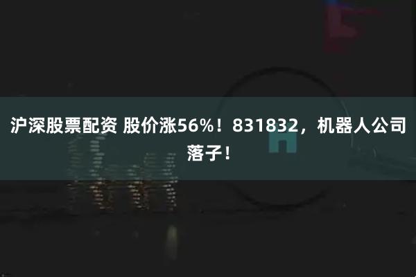 沪深股票配资 股价涨56%！831832，机器人公司落子！