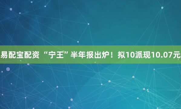易配宝配资 “宁王”半年报出炉！拟10派现10.07元