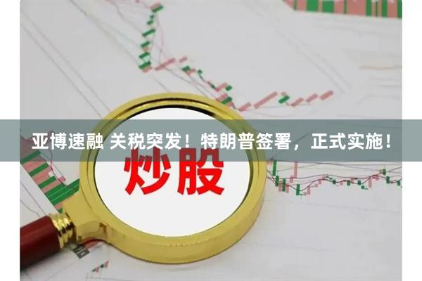 亚博速融 关税突发！特朗普签署，正式实施！