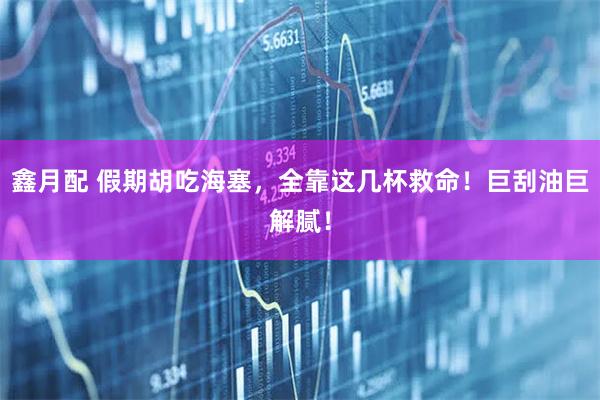 鑫月配 假期胡吃海塞，全靠这几杯救命！巨刮油巨解腻！