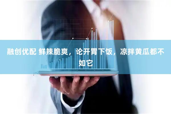 融创优配 鲜辣脆爽，论开胃下饭，凉拌黄瓜都不如它