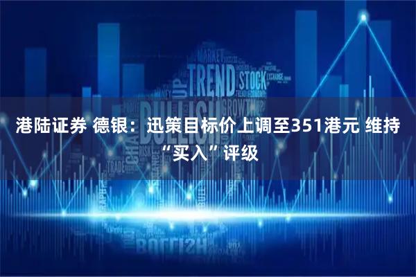 港陆证券 德银：迅策目标价上调至351港元 维持“买入”评级